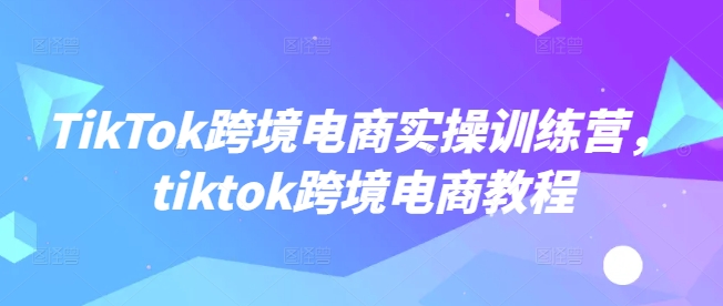 TikTok跨境电商实操训练营，tiktok跨境电商教程-多木