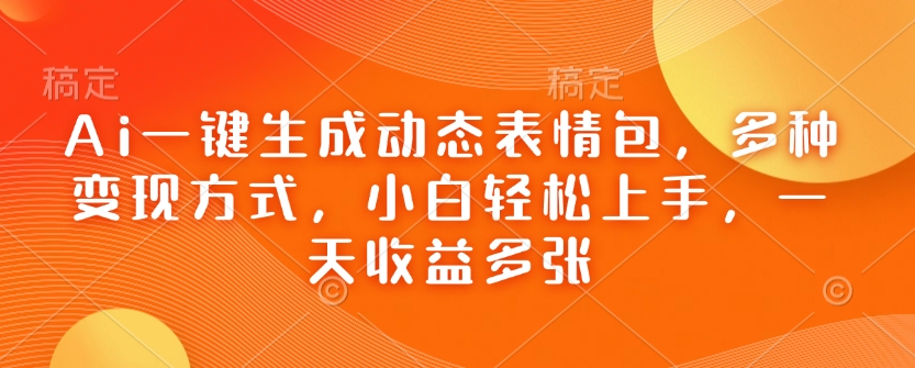 Ai一键生成动态表情包，多种变现方式，小白轻松上手，一天收益多张-多木