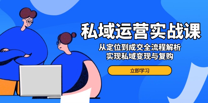 私域运营实战课，从定位到成交全流程解析，实现私域变现与复购-多木