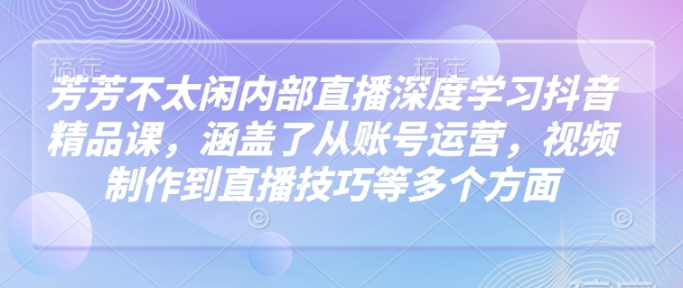 芳芳不太闲内部直播深度学习抖音精品课，涵盖了从账号运营，视频制作到直播技巧等多个方面-多木