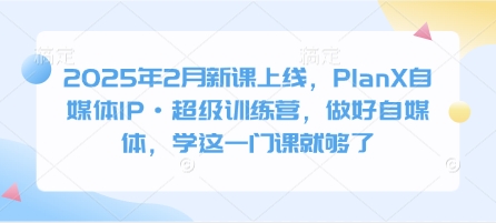 2025年2月新课上线，PlanX自媒体IP·超级训练营，做好自媒体，学这一门课就够了-多木