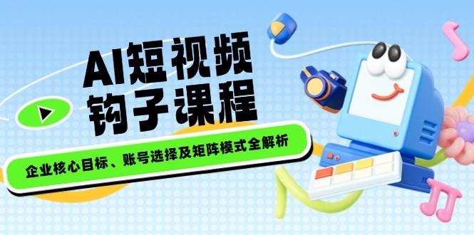 AI短视频钩子课程，企业核心目标、账号选择及矩阵模式全解析-多木