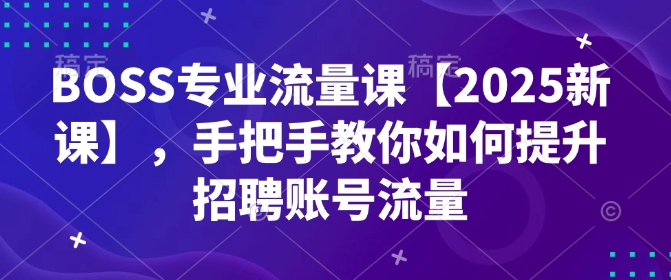 BOSS专业流量课【2025新课】，手把手教你如何提升招聘账号流量-多木
