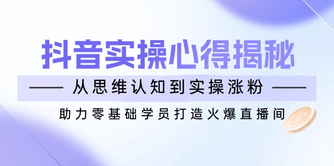 抖音实战心得揭秘，从思维认知到实操涨粉，助力零基础学员打造火爆直播间-多木