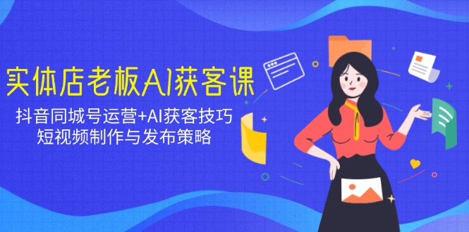 实体店老板AI获客课：抖音同城号运营+AI获客技巧，短视频制作与发布策略-多木