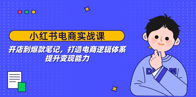 小红书电商实战课：开店到爆款笔记，打造电商逻辑体系，提升变现能力-多木